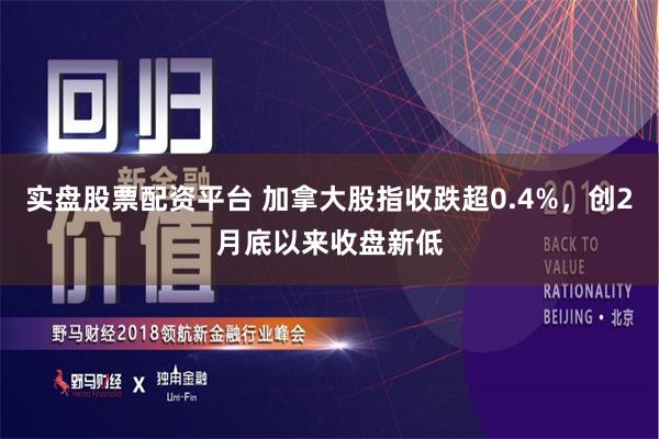 实盘股票配资平台 加拿大股指收跌超0.4%，创2月底以来收盘新低