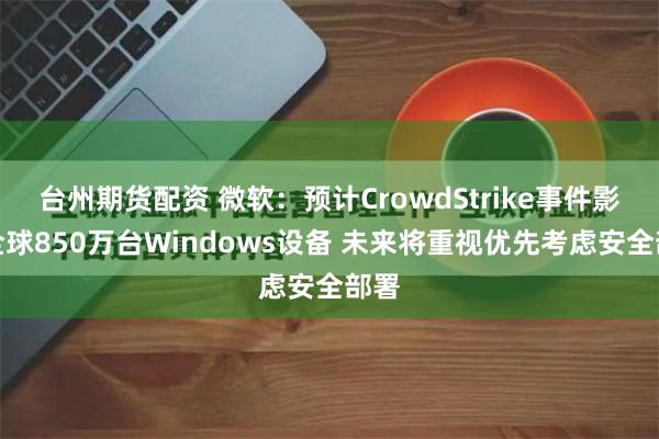 台州期货配资 微软：预计CrowdStrike事件影响全球850万台Windows设备 未来将重视优先考虑安全部署