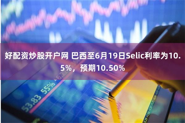 好配资炒股开户网 巴西至6月19日Selic利率为10.5%，预期10.50%