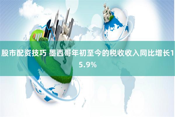 股市配资技巧 墨西哥年初至今的税收收入同比增长15.9%