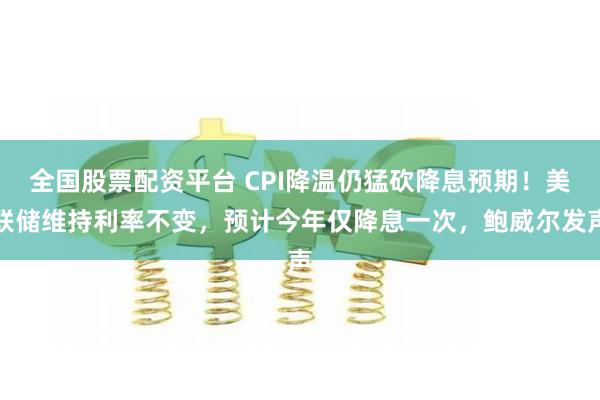 全国股票配资平台 CPI降温仍猛砍降息预期！美联储维持利率不变，预计今年仅降息一次，鲍威尔发声