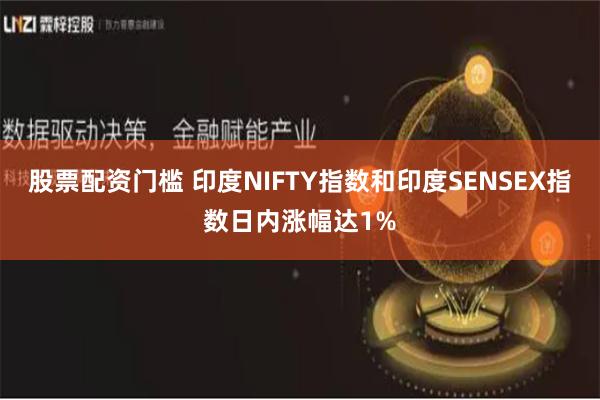 股票配资门槛 印度NIFTY指数和印度SENSEX指数日内涨幅达1%