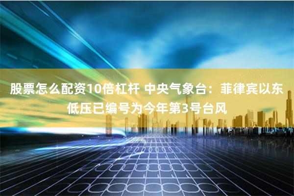 股票怎么配资10倍杠杆 中央气象台：菲律宾以东低压已编号为今年第3号台风