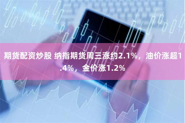 期货配资炒股 纳指期货周三涨约2.1%，油价涨超1.4%，金价涨1.2%