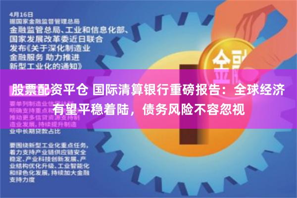 股票配资平仓 国际清算银行重磅报告：全球经济有望平稳着陆，债务风险不容忽视