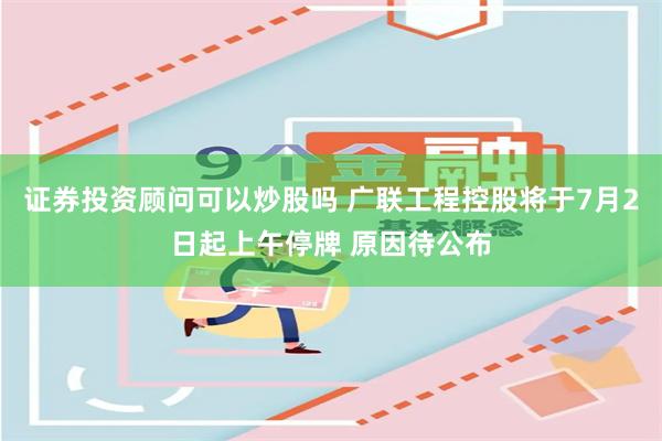 证券投资顾问可以炒股吗 广联工程控股将于7月2日起上午停牌 原因待公布