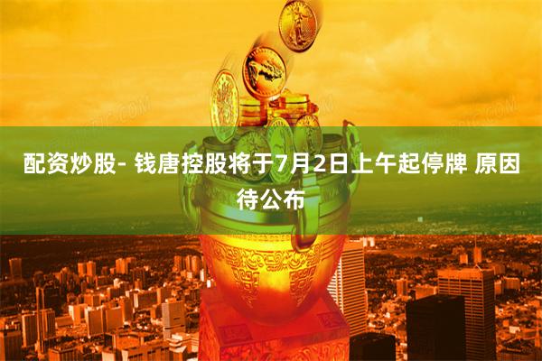 配资炒股- 钱唐控股将于7月2日上午起停牌 原因待公布