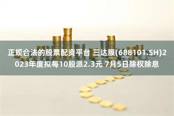 正规合法的股票配资平台 三达膜(688101.SH)2023年度拟每10股派2.3元 7月5日除权除息