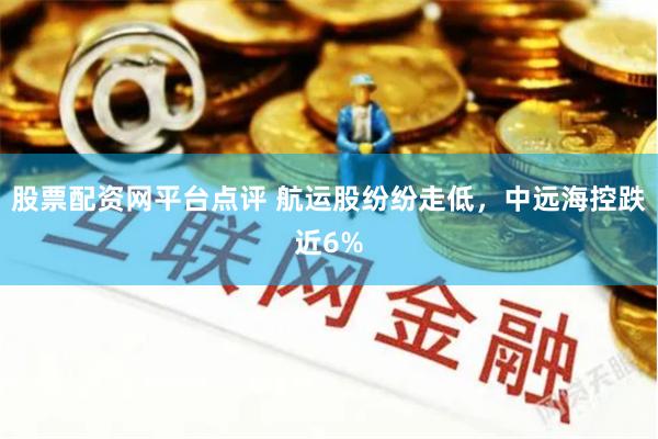 股票配资网平台点评 航运股纷纷走低，中远海控跌近6%