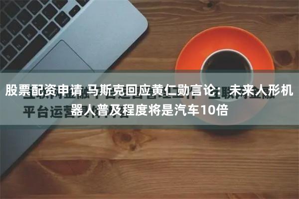 股票配资申请 马斯克回应黄仁勋言论：未来人形机器人普及程度将是汽车10倍