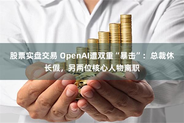 股票实盘交易 OpenAI遭双重“暴击”：总裁休长假，另两位核心人物离职