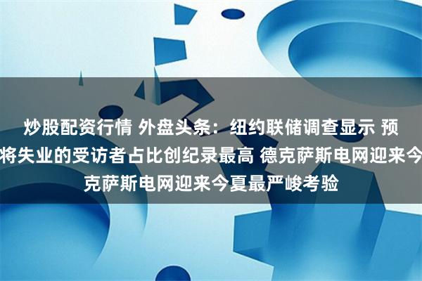 炒股配资行情 外盘头条：纽约联储调查显示 预计未来四个月将失业的受访者占比创纪录最高 德克萨斯电网迎来今夏最严峻考验