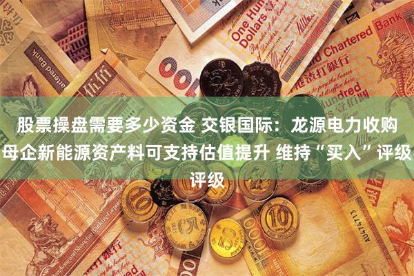 股票操盘需要多少资金 交银国际：龙源电力收购母企新能源资产料可支持估值提升 维持“买入”评级