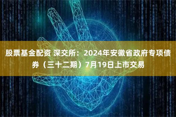 股票基金配资 深交所：2024年安徽省政府专项债券（三十二期）7月19日上市交易