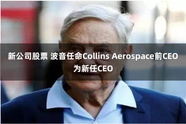 新公司股票 波音任命Collins Aerospace前CEO为新任CEO