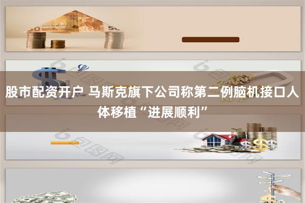 股市配资开户 马斯克旗下公司称第二例脑机接口人体移植“进展顺利”