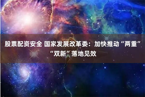 股票配资安全 国家发展改革委：加快推动“两重”“双新”落地见效