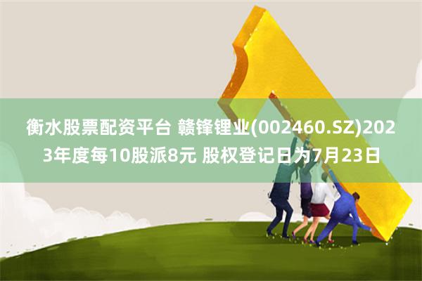 衡水股票配资平台 赣锋锂业(002460.SZ)2023年度每10股派8元 股权登记日为7月23日