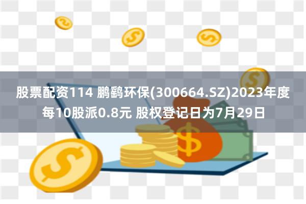 股票配资114 鹏鹞环保(300664.SZ)2023年度每10股派0.8元 股权登记日为7月29日