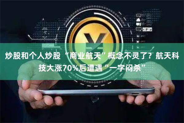 炒股和个人炒股 “商业航天”概念不灵了？航天科技大涨70%后遭遇“一字闷杀”