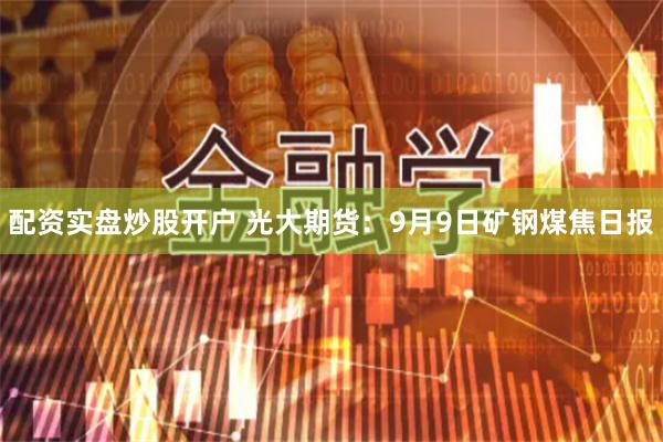 配资实盘炒股开户 光大期货：9月9日矿钢煤焦日报