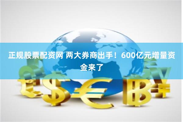 正规股票配资网 两大券商出手！600亿元增量资金来了