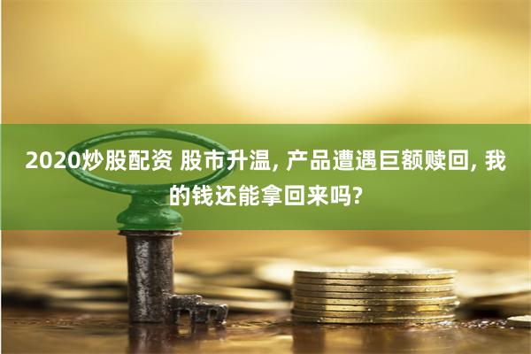 2020炒股配资 股市升温, 产品遭遇巨额赎回, 我的钱还能拿回来吗?