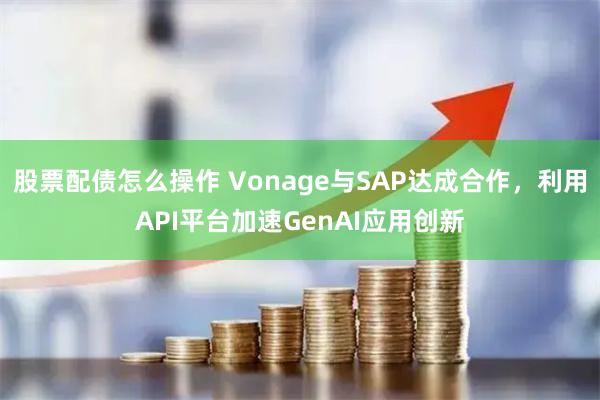 股票配债怎么操作 Vonage与SAP达成合作，利用API平台加速GenAI应用创新