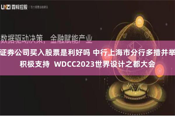 证券公司买入股票是利好吗 中行上海市分行多措并举积极支持  WDCC2023世界设计之都大会