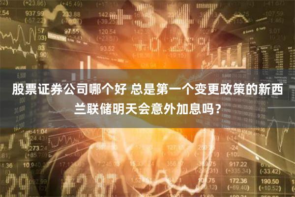 股票证券公司哪个好 总是第一个变更政策的新西兰联储明天会意外加息吗？