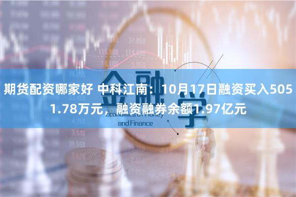 期货配资哪家好 中科江南：10月17日融资买入5051.78万元，融资融券余额1.97亿元