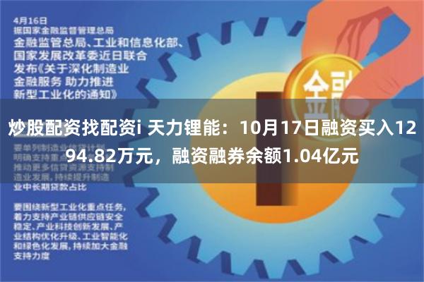 炒股配资找配资i 天力锂能：10月17日融资买入1294.82万元，融资融券余额1.04亿元