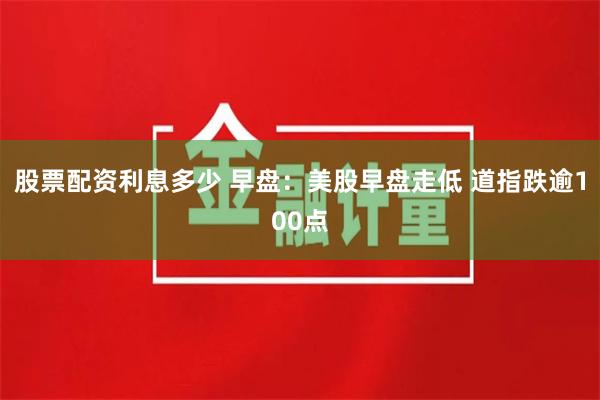 股票配资利息多少 早盘：美股早盘走低 道指跌逾100点