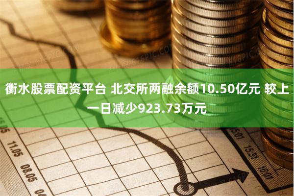 衡水股票配资平台 北交所两融余额10.50亿元 较上一日减少923.73万元