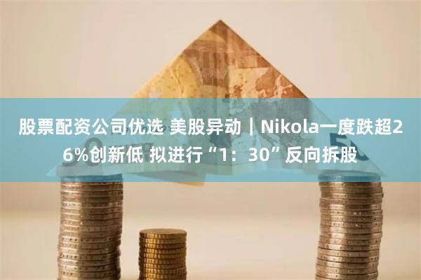 股票配资公司优选 美股异动｜Nikola一度跌超26%创新低 拟进行“1：30”反向拆股