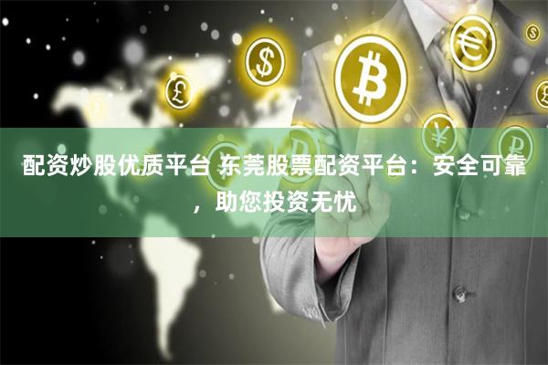 配资炒股优质平台 东莞股票配资平台：安全可靠，助您投资无忧