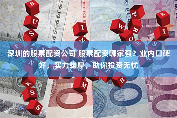深圳的股票配资公司 股票配资哪家强？业内口碑好，实力雄厚，助你投资无忧