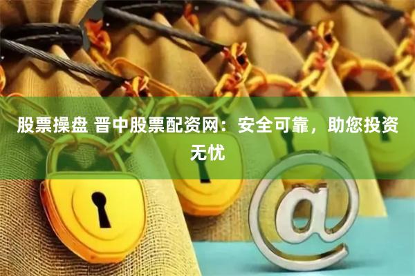 股票操盘 晋中股票配资网：安全可靠，助您投资无忧