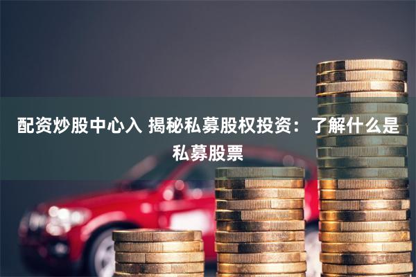 配资炒股中心入 揭秘私募股权投资：了解什么是私募股票