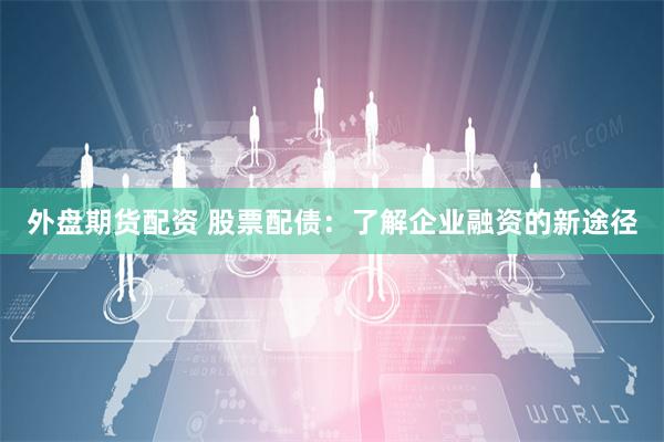 外盘期货配资 股票配债：了解企业融资的新途径
