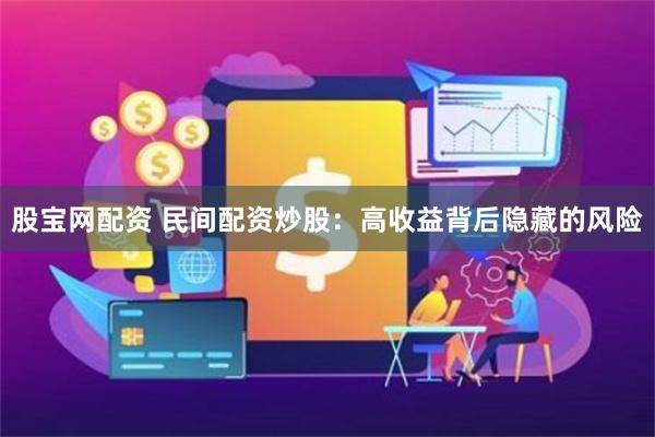 股宝网配资 民间配资炒股：高收益背后隐藏的风险