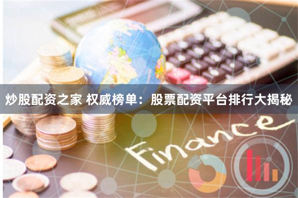炒股配资之家 权威榜单：股票配资平台排行大揭秘
