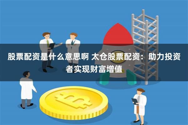 股票配资是什么意思啊 太仓股票配资：助力投资者实现财富增值