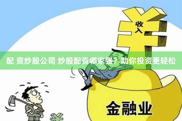 配 资炒股公司 炒股配资哪家强？助你投资更轻松
