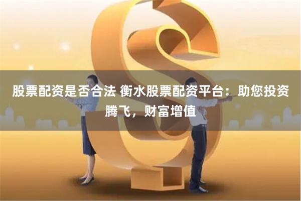 股票配资是否合法 衡水股票配资平台：助您投资腾飞，财富增值