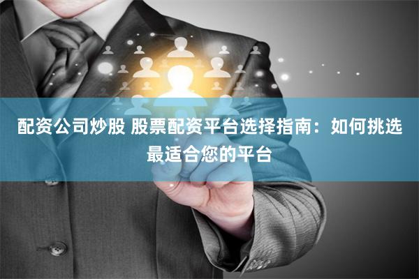 配资公司炒股 股票配资平台选择指南：如何挑选最适合您的平台