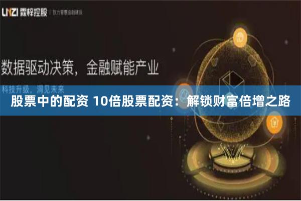 股票中的配资 10倍股票配资：解锁财富倍增之路