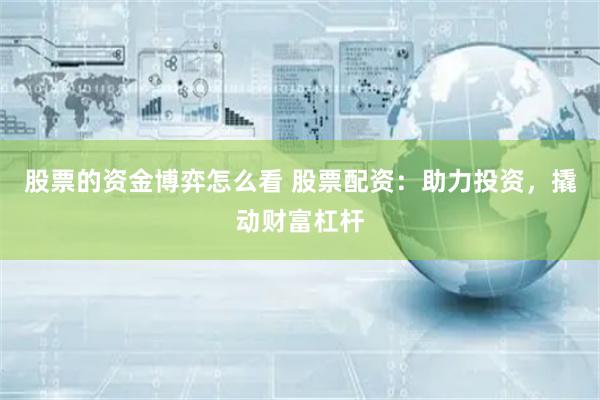 股票的资金博弈怎么看 股票配资：助力投资，撬动财富杠杆