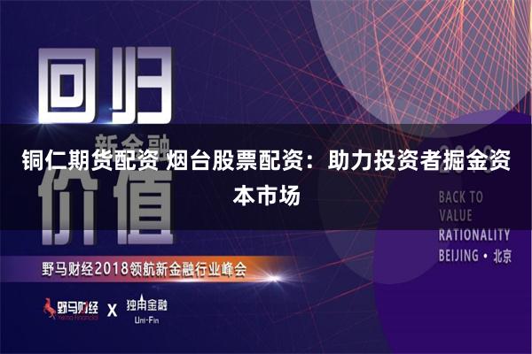 铜仁期货配资 烟台股票配资：助力投资者掘金资本市场