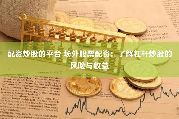 配资炒股的平台 场外股票配资：了解杠杆炒股的风险与收益
